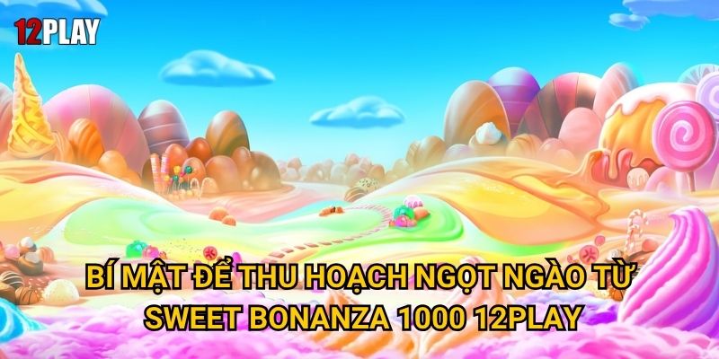 Vì sao Sweet Bonanza 1000 lại ngọt ngào đến vậy tại 12play? 3 Bí mật để thu hoạch ngọt ngào từ Sweet Bonanza 1000 12play