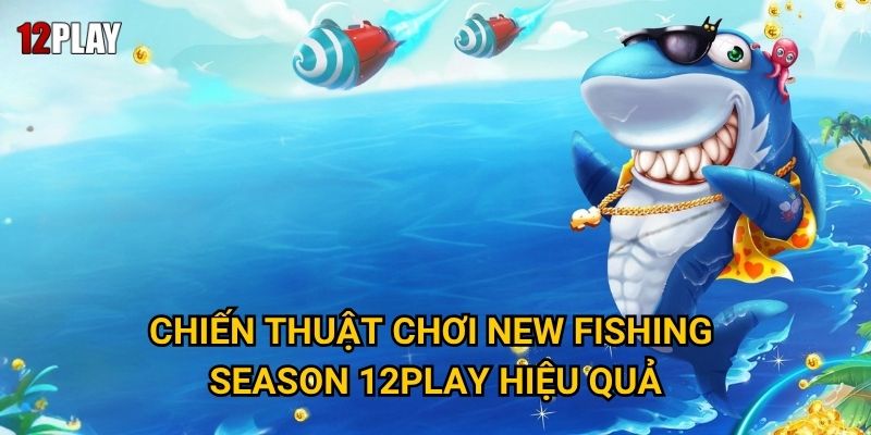 Tại sao New Fishing Season lại thu hút đông đảo game thủ tại 12play? 3 Chiến thuật chơi New Fishing Season 12play hiệu quả