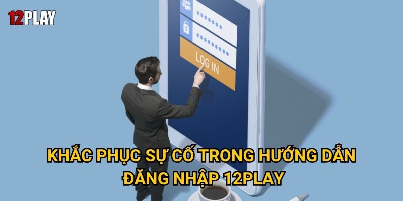 Tại sao cần nắm vững hướng dẫn đăng nhập 12play để trải nghiệm tốt nhất? 2 Khắc phục sự cố trong hướng dẫn đăng nhập 12play
